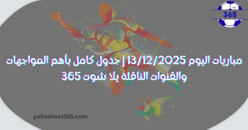 مباريات اليوم 13/12/2025 | جدول كامل بأهم المواجهات والقنوات الناقلة